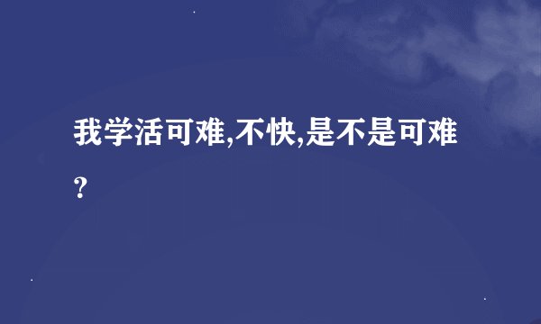 我学活可难,不快,是不是可难？