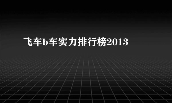 飞车b车实力排行榜2013