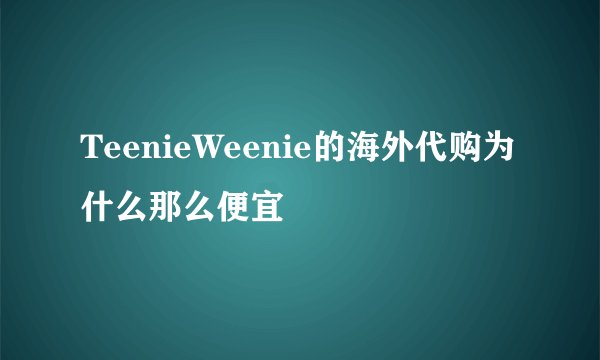 TeenieWeenie的海外代购为什么那么便宜