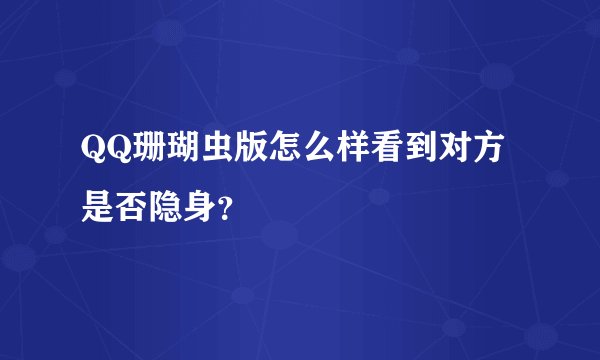 QQ珊瑚虫版怎么样看到对方是否隐身？