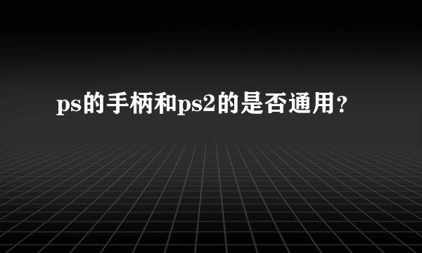 ps的手柄和ps2的是否通用？