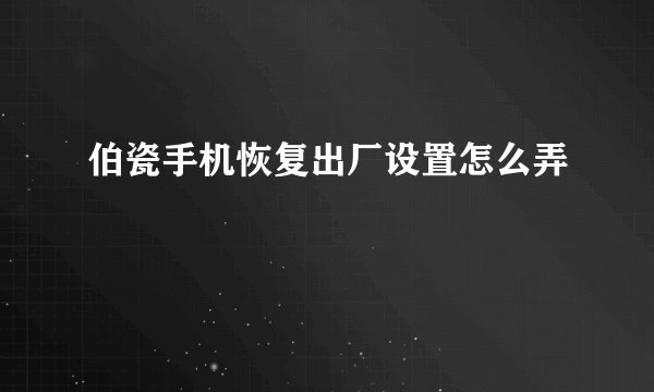 伯瓷手机恢复出厂设置怎么弄