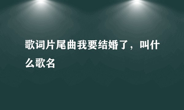 歌词片尾曲我要结婚了，叫什么歌名