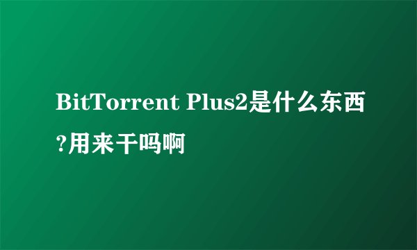 BitTorrent Plus2是什么东西?用来干吗啊