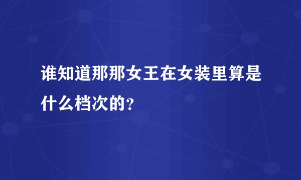 谁知道那那女王在女装里算是什么档次的？
