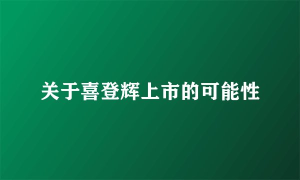 关于喜登辉上市的可能性