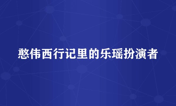 憨伟西行记里的乐瑶扮演者