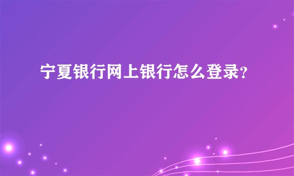 宁夏银行网上银行怎么登录？