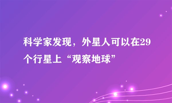 科学家发现，外星人可以在29个行星上“观察地球”