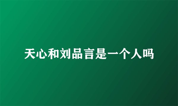 天心和刘品言是一个人吗