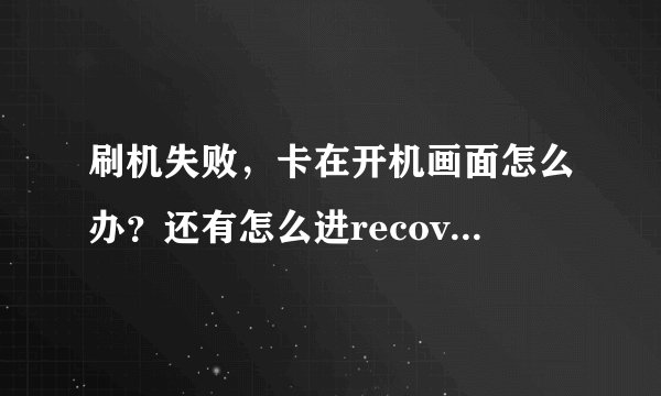 刷机失败,卡在开机画面怎么办?还有怎么进recovery啊?