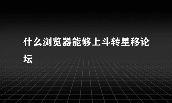 什么浏览器能够上斗转星移论坛