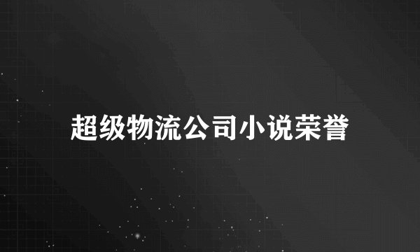 超级物流公司小说荣誉