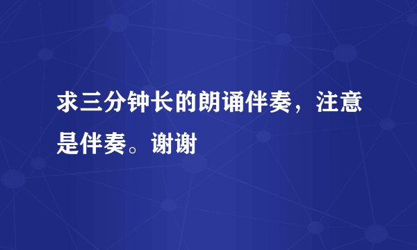 求三分钟长的朗诵伴奏，注意是伴奏。谢谢