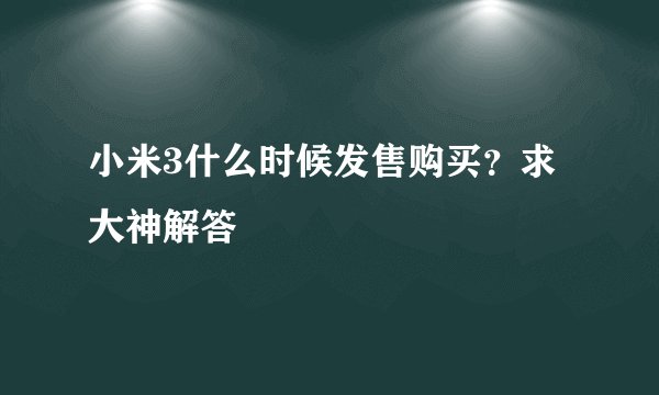 小米3什么时候发售购买？求大神解答