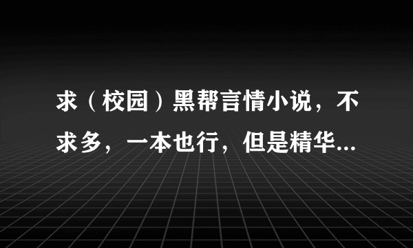求（校园）黑帮言情小说，不求多，一本也行，但是精华。男主占有欲比较强，超爱女主 宠文也行。