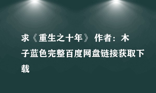 求《重生之十年》 作者：木子蓝色完整百度网盘链接获取下载