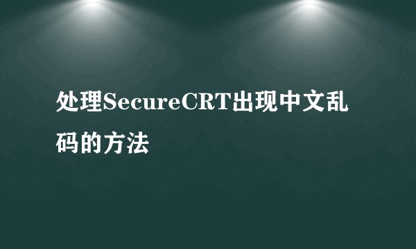 处理SecureCRT出现中文乱码的方法