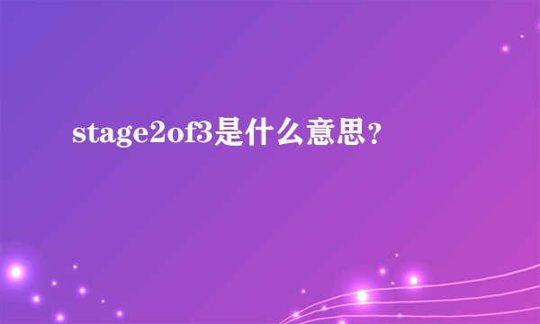 stage2of3是什么意思？