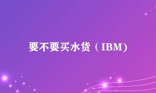 要不要买水货（IBM)
