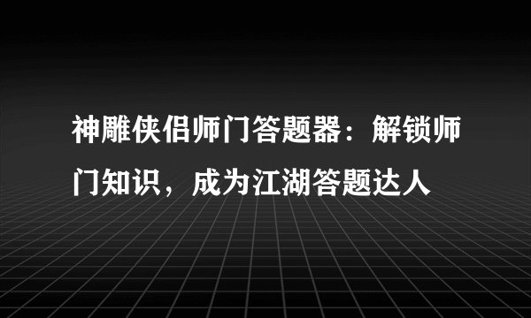 神雕侠侣师门答题器：解锁师门知识，成为江湖答题达人
