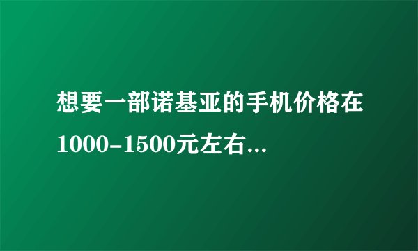 想要一部诺基亚的手机价格在1000-1500元左右,希望大家推荐一下