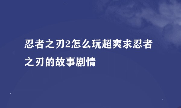 忍者之刃2怎么玩超爽求忍者之刃的故事剧情