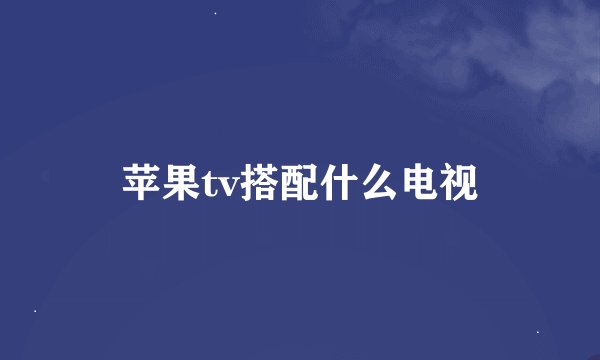 苹果tv搭配什么电视