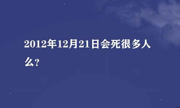 2012年12月21日会死很多人么？