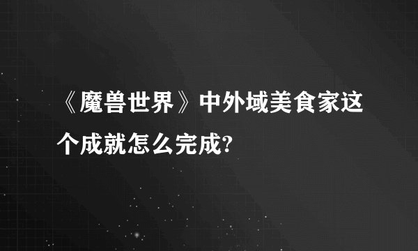 《魔兽世界》中外域美食家这个成就怎么完成?