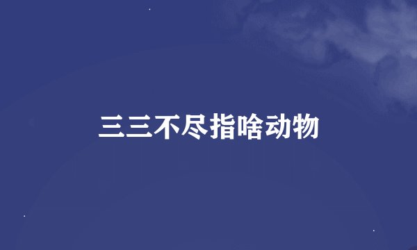 三三不尽指啥动物