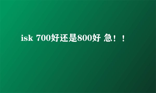 isk 700好还是800好 急！！