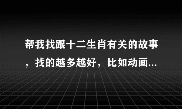 帮我找跟十二生肖有关的故事，找的越多越好，比如动画片，电影，电视剧等等。