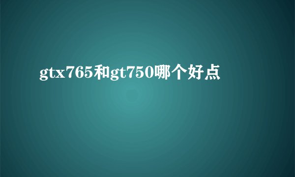 gtx765和gt750哪个好点