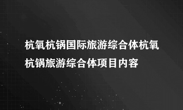 杭氧杭锅国际旅游综合体杭氧杭锅旅游综合体项目内容