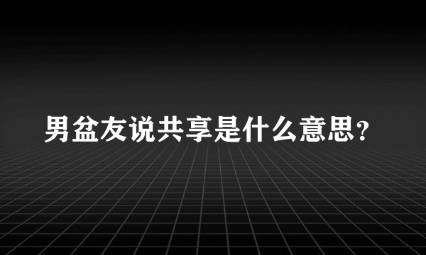 男盆友说共享是什么意思？