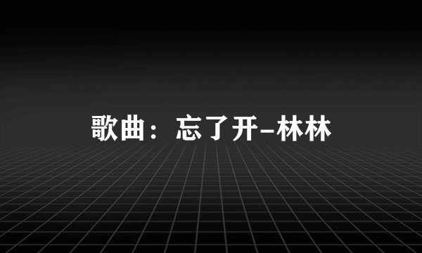 歌曲：忘了开-林林