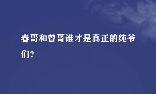 春哥和曾哥谁才是真正的纯爷们？