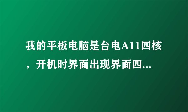 我的平板电脑是台电A11四核，开机时界面出现界面四核系列，请问是什么原因？