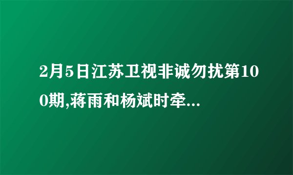 2月5日江苏卫视非诚勿扰第100期,蒋雨和杨斌时牵手成功之后放的...
