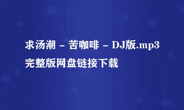 求汤潮 - 苦咖啡 - DJ版.mp3完整版网盘链接下载