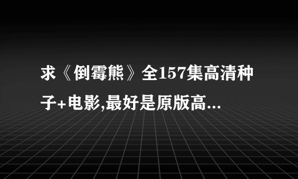 求《倒霉熊》全157集高清种子+电影,最好是原版高清的的,迅雷下载的!!!! 高清在最好，将额外双倍加分
