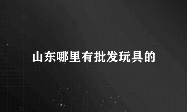 山东哪里有批发玩具的