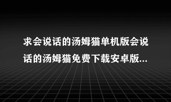 求会说话的汤姆猫单机版会说话的汤姆猫免费下载安卓版完整网盘链接获取