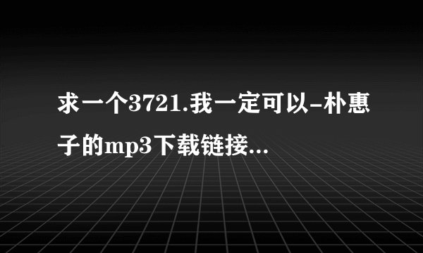 求一个3721.我一定可以-朴惠子的mp3下载链接，百度网盘资源谁有？