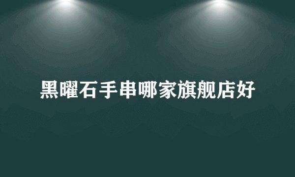 黑曜石手串哪家旗舰店好