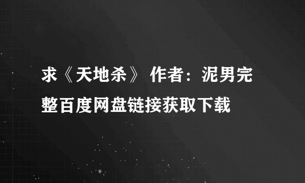 求《天地杀》 作者：泥男完整百度网盘链接获取下载