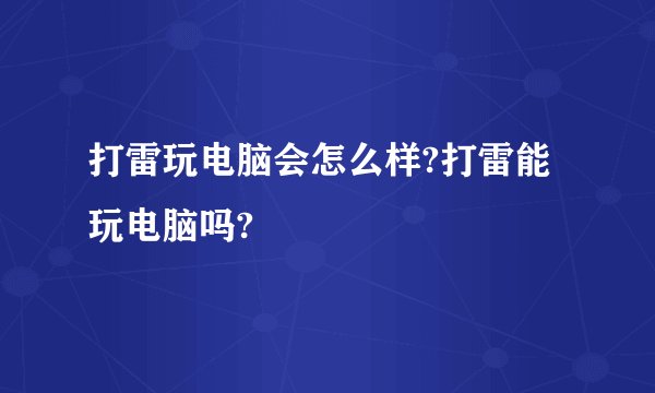 打雷玩电脑会怎么样?打雷能玩电脑吗?