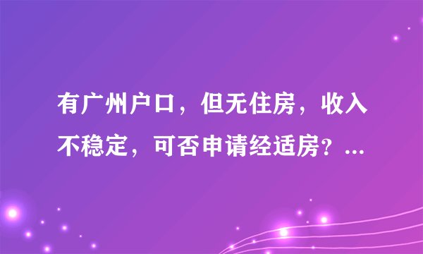 有广州户口，但无住房，收入不稳定，可否申请经适房？有没有网友了解？