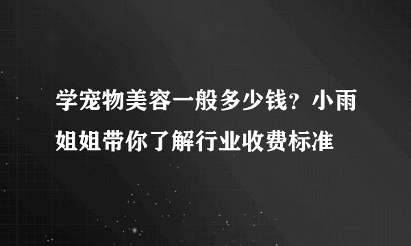 学宠物美容一般多少钱?小雨姐姐带你了解行业收费标准